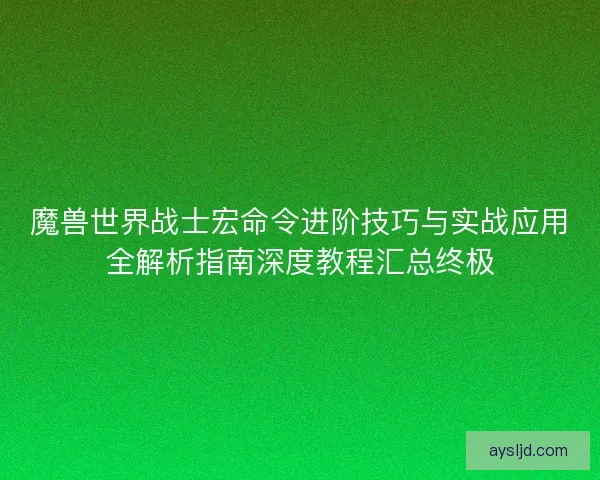 魔兽世界战士宏命令进阶技巧与实战应用全解析指南深度教程汇总终极