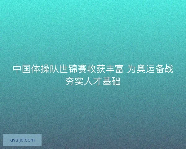 中国体操队世锦赛收获丰富 为奥运备战夯实人才基础