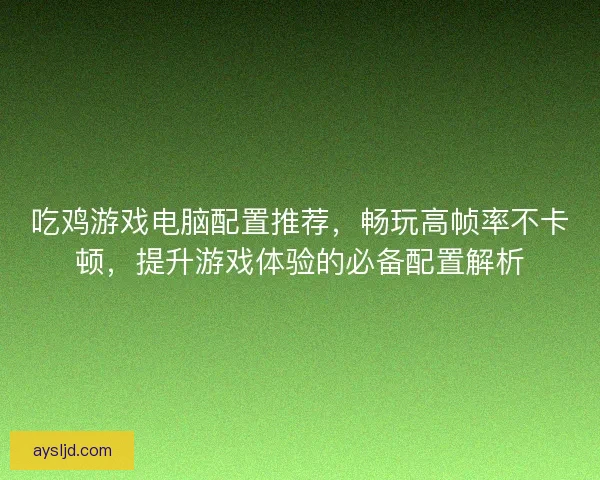吃鸡游戏电脑配置推荐，畅玩高帧率不卡顿，提升游戏体验的必备配置解析