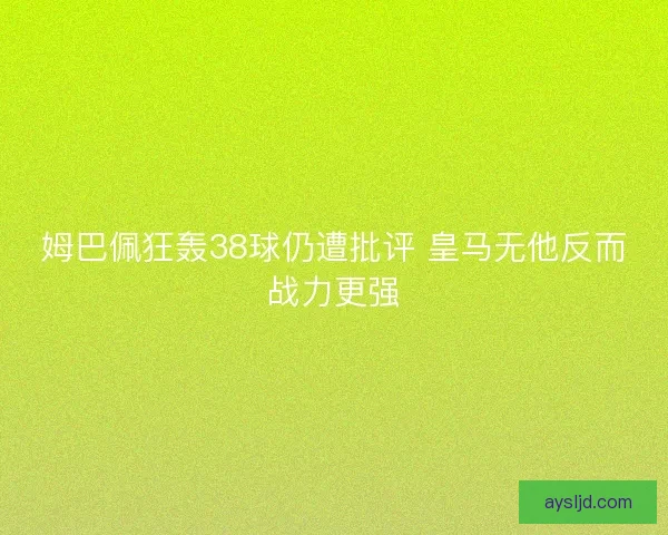 姆巴佩狂轰38球仍遭批评 皇马无他反而战力更强