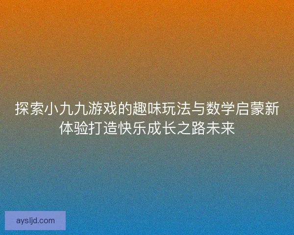 探索小九九游戏的趣味玩法与数学启蒙新体验打造快乐成长之路未来