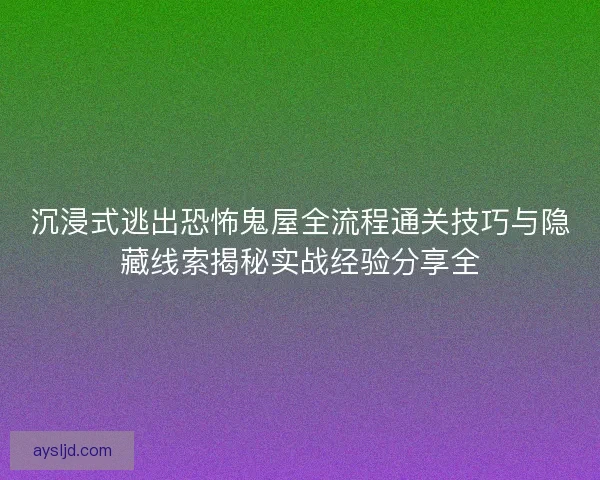 沉浸式逃出恐怖鬼屋全流程通关技巧与隐藏线索揭秘实战经验分享全