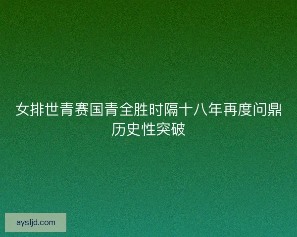 女排世青赛国青全胜时隔十八年再度问鼎历史性突破