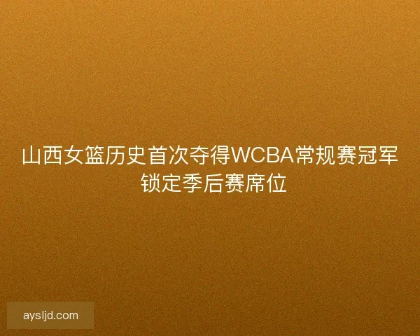 山西女篮历史首次夺得WCBA常规赛冠军 锁定季后赛席位