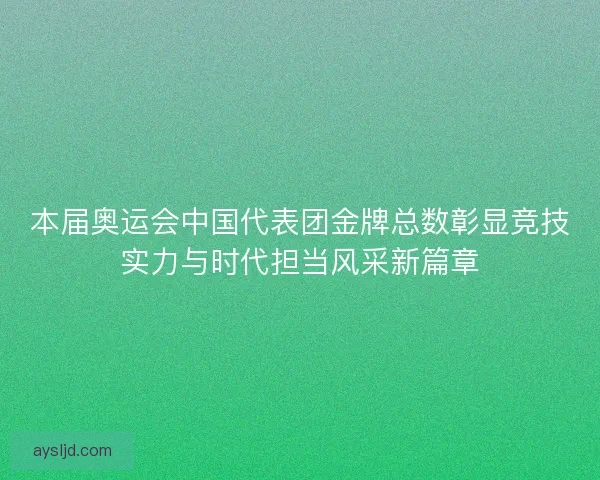 本届奥运会中国代表团金牌总数彰显竞技实力与时代担当风采新篇章