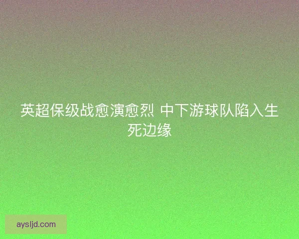 英超保级战愈演愈烈 中下游球队陷入生死边缘