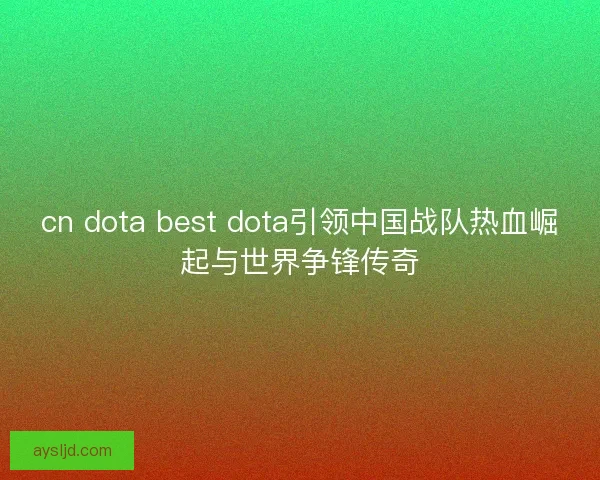 cn dota best dota引领中国战队热血崛起与世界争锋传奇